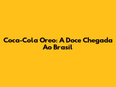 Coca-Cola Oreo: A Doce Chegada Ao Brasil