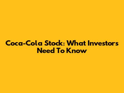 Coca-Cola Stock: What Investors Need To Know