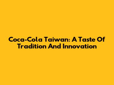 Coca-Cola Taiwan: A Taste Of Tradition And Innovation