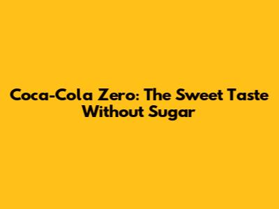 Coca-Cola Zero: The Sweet Taste Without Sugar