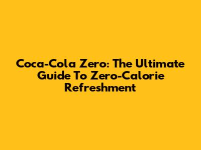 Coca-Cola Zero: The Ultimate Guide To Zero-Calorie Refreshment