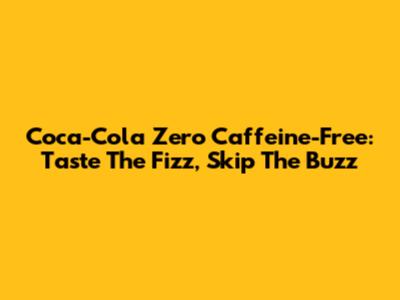 Coca-Cola Zero Caffeine-Free: Taste The Fizz, Skip The Buzz