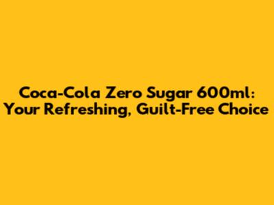 Coca-Cola Zero Sugar 600ml: Your Refreshing, Guilt-Free Choice