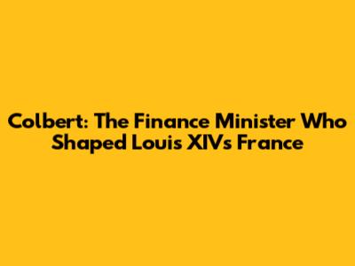 Colbert: The Finance Minister Who Shaped Louis XIV's France