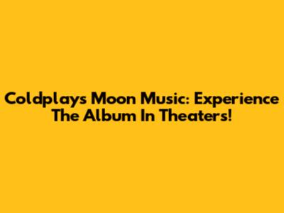 Coldplay's 'Moon Music': Experience The Album In Theaters!