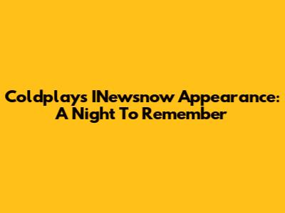 Coldplay's INewsnow Appearance: A Night To Remember