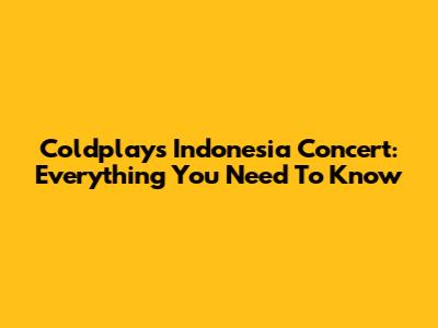 Coldplay's Indonesia Concert: Everything You Need To Know