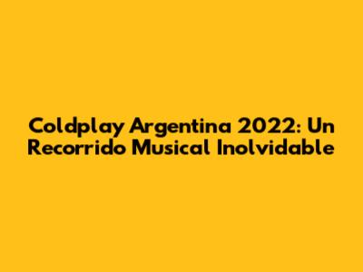 Coldplay Argentina 2022: Un Recorrido Musical Inolvidable