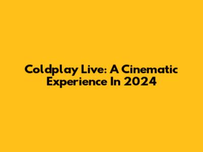 Coldplay Live: A Cinematic Experience In 2024