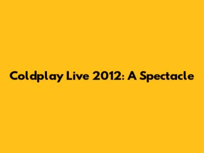 Coldplay Live 2012: A Spectacle
