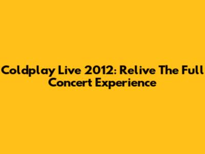 Coldplay Live 2012: Relive The Full Concert Experience