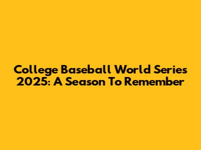 College Baseball World Series 2025: A Season To Remember