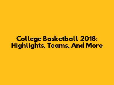 College Basketball 2018: Highlights, Teams, And More