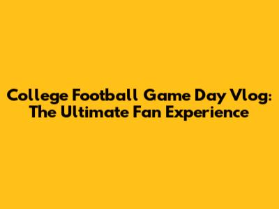 College Football Game Day Vlog: The Ultimate Fan Experience