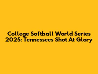 College Softball World Series 2025: Tennessee's Shot At Glory