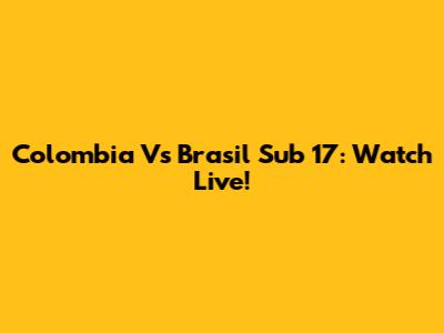Colombia Vs Brasil Sub 17: Watch Live!