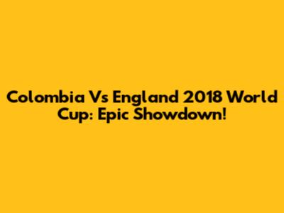 Colombia Vs England 2018 World Cup: Epic Showdown!