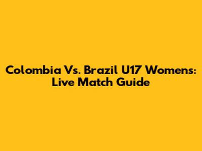 Colombia Vs. Brazil U17 Women's: Live Match Guide