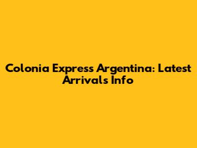 Colonia Express Argentina: Latest Arrivals Info