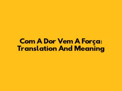 Com A Dor Vem A Força: Translation And Meaning