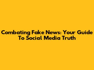 Combating Fake News: Your Guide To Social Media Truth