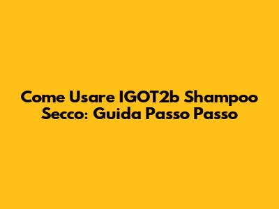 Come Usare IGOT2b Shampoo Secco: Guida Passo Passo