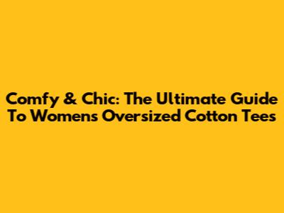 Comfy & Chic: The Ultimate Guide To Women's Oversized Cotton Tees