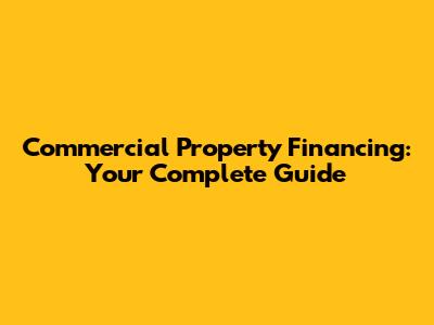 Commercial Property Financing: Your Complete Guide