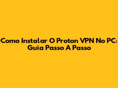Como Instalar O Proton VPN No PC: Guia Passo A Passo
