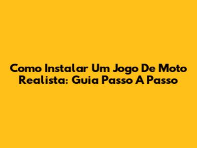 Como Instalar Um Jogo De Moto Realista: Guia Passo A Passo