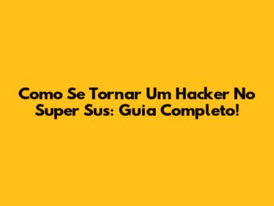 Como Se Tornar Um Hacker No Super Sus: Guia Completo!