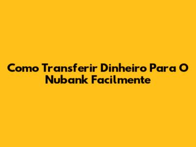 Como Transferir Dinheiro Para O Nubank Facilmente