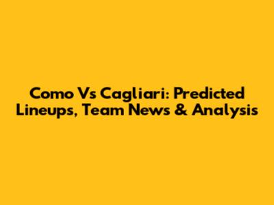 Como Vs Cagliari: Predicted Lineups, Team News & Analysis