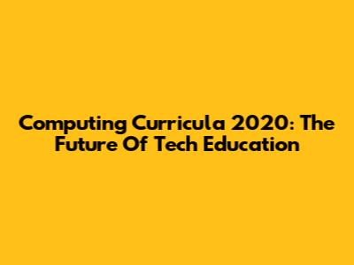 Computing Curricula 2020: The Future Of Tech Education