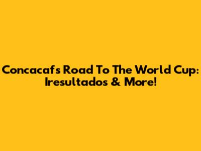 Concacaf's Road To The World Cup: Iresultados & More!