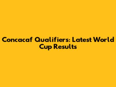 Concacaf Qualifiers: Latest World Cup Results