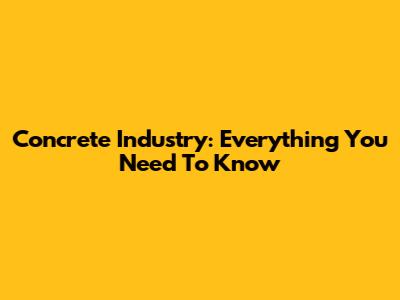 Concrete Industry: Everything You Need To Know