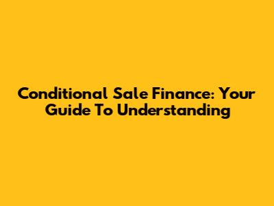 Conditional Sale Finance: Your Guide To Understanding