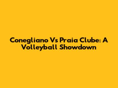 Conegliano Vs Praia Clube: A Volleyball Showdown