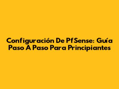 Configuración De PfSense: Guía Paso A Paso Para Principiantes