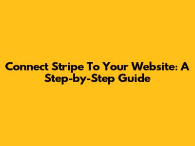 Connect Stripe To Your Website: A Step-by-Step Guide