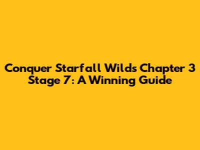 Conquer Starfall Wilds Chapter 3 Stage 7: A Winning Guide