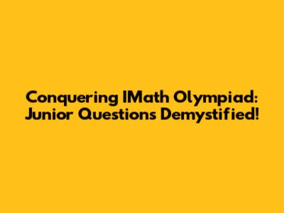 Conquering IMath Olympiad: Junior Questions Demystified!