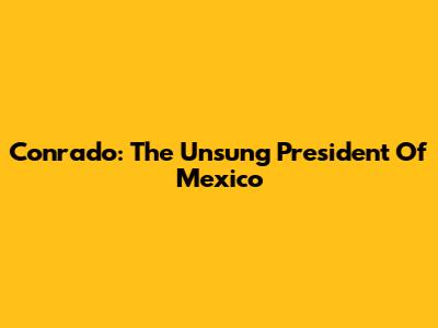 Conrado: The Unsung President Of Mexico