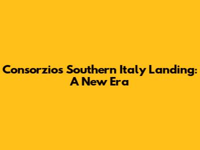 Consorzio's Southern Italy Landing: A New Era