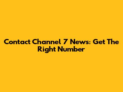 Contact Channel 7 News: Get The Right Number