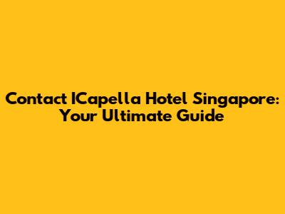 Contact ICapella Hotel Singapore: Your Ultimate Guide