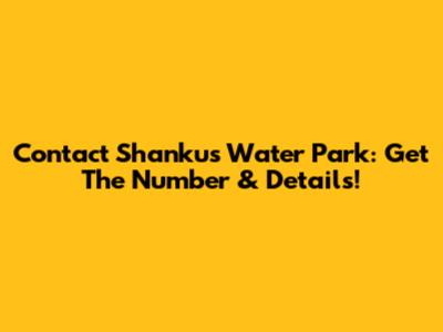 Contact Shankus Water Park: Get The Number & Details!