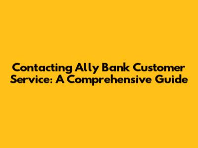 Contacting Ally Bank Customer Service: A Comprehensive Guide