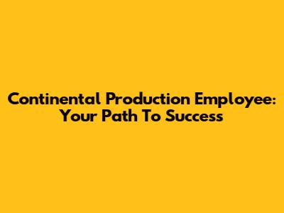 Continental Production Employee: Your Path To Success